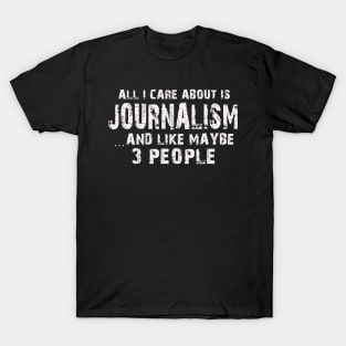 All I Care About Is Journalism And Like Maybe 3 People – T-Shirt